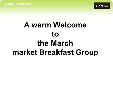 Control Framework A warm Welcome to the March market Breakfast Group.