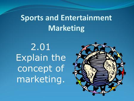 Sports and Entertainment Marketing 2.01 Explain the concept of marketing.