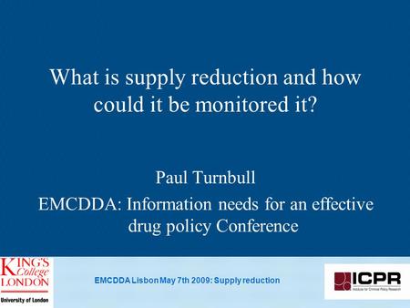 EMCDDA Lisbon May 7th 2009: Supply reduction What is supply reduction and how could it be monitored it? Paul Turnbull EMCDDA: Information needs for an.