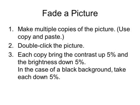 Fade a Picture 1.Make multiple copies of the picture. (Use copy and paste.) 2.Double-click the picture. 3.Each copy bring the contrast up 5% and the brightness.