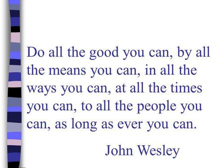 Do all the good you can, by all the means you can, in all the ways you can, at all the times you can, to all the people you can, as long as ever you can.