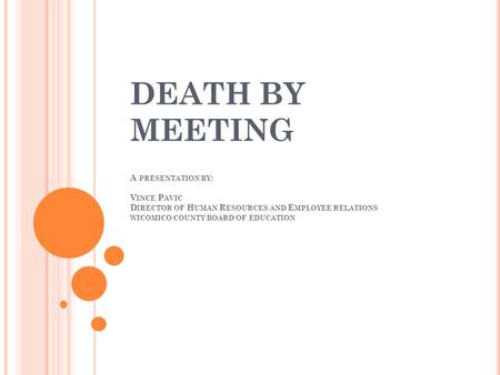 DEATH BY MEETING A PRESENTATION BY : V INCE P AVIC D IRECTOR OF H UMAN R ESOURCES AND E MPLOYEE RELATIONS WICOMICO COUNTY BOARD OF EDUCATION.