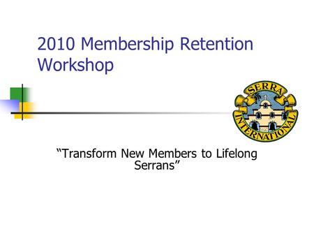 2010 Membership Retention Workshop “Transform New Members to Lifelong Serrans”