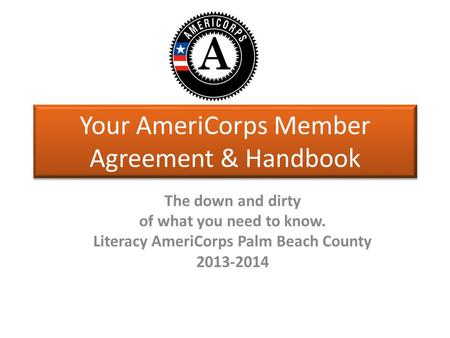 Your AmeriCorps Member Agreement & Handbook The down and dirty of what you need to know. Literacy AmeriCorps Palm Beach County 2013-2014.