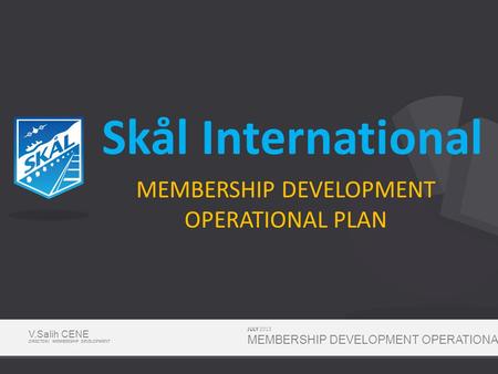 Skål International MEMBERSHIP DEVELOPMENT OPERATIONAL PLAN JULY 2013 MEMBERSHIP DEVELOPMENT OPERATIONAL PLAN V.Salih CENE DIRECTOR/ MEMBERSHIP DEVELOPMENT.