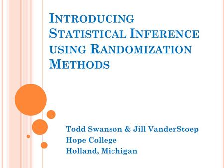 I NTRODUCING S TATISTICAL I NFERENCE USING R ANDOMIZATION M ETHODS Todd Swanson & Jill VanderStoep Hope College Holland, Michigan.