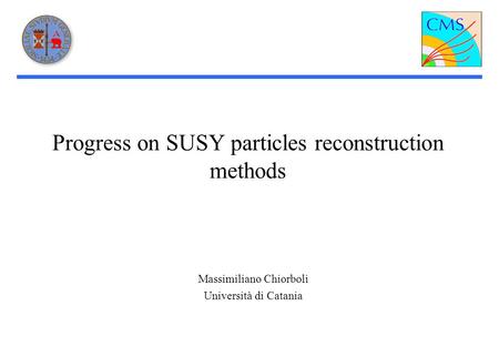 Progress on SUSY particles reconstruction methods Massimiliano Chiorboli Università di Catania.