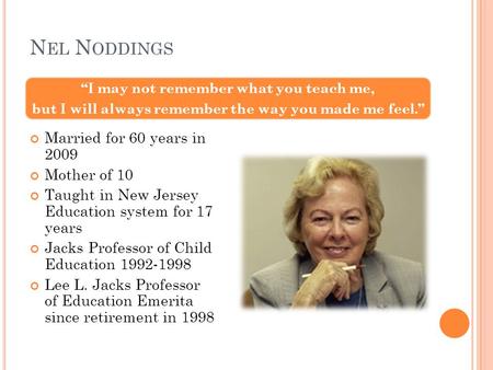 N EL N ODDINGS Married for 60 years in 2009 Mother of 10 Taught in New Jersey Education system for 17 years Jacks Professor of Child Education 1992-1998.