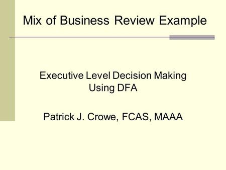 Mix of Business Review Example Executive Level Decision Making Using DFA Patrick J. Crowe, FCAS, MAAA.