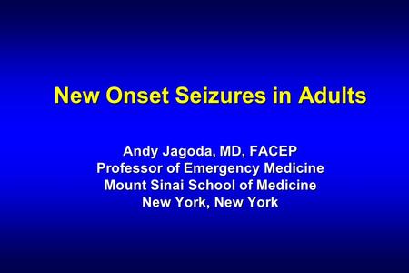 New Onset Seizures in Adults Andy Jagoda, MD, FACEP Professor of Emergency Medicine Mount Sinai School of Medicine New York, New York.