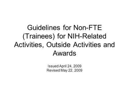 Guidelines for Non-FTE (Trainees) for NIH-Related Activities, Outside Activities and Awards Issued April 24, 2009 Revised May 22, 2009.