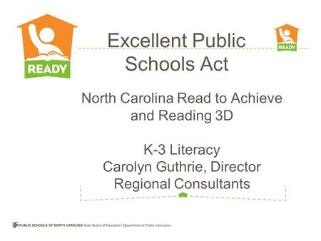 North Carolina Read to Achieve and Reading 3D K-3 Literacy Carolyn Guthrie, Director Regional Consultants Excellent Public Schools Act.