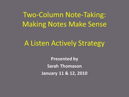 Two-Column Note-Taking: Making Notes Make Sense A Listen Actively Strategy Presented by Sarah Thomason January 11 & 12, 2010.