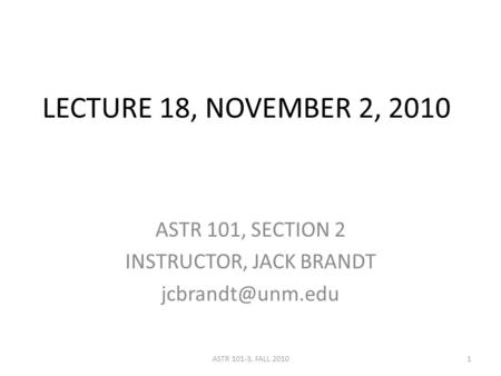 LECTURE 18, NOVEMBER 2, 2010 ASTR 101, SECTION 2 INSTRUCTOR, JACK BRANDT 1ASTR 101-3, FALL 2010.