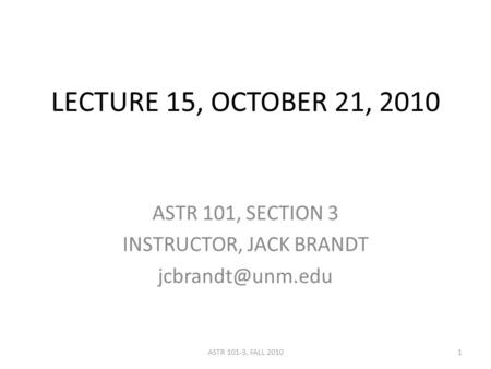 LECTURE 15, OCTOBER 21, 2010 ASTR 101, SECTION 3 INSTRUCTOR, JACK BRANDT 1ASTR 101-3, FALL 2010.