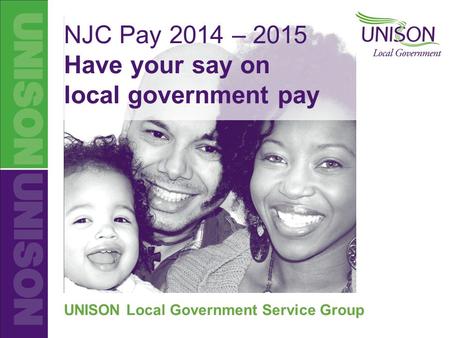 UNISON Local Government NJC Pay 2014-2015 NJC Pay 2014 – 2015 Have your say on local government pay UNISON Local Government Service Group.