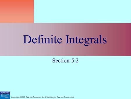 Copyright © 2007 Pearson Education, Inc. Publishing as Pearson Prentice Hall Definite Integrals Section 5.2.