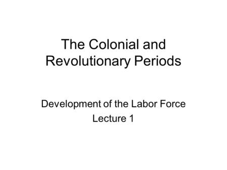 The Colonial and Revolutionary Periods Development of the Labor Force Lecture 1.