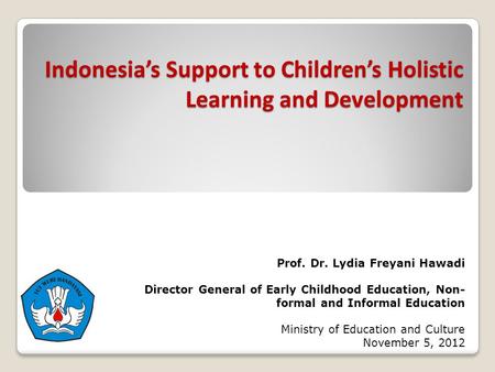 Indonesia’s Support to Children’s Holistic Learning and Development Prof. Dr. Lydia Freyani Hawadi Director General of Early Childhood Education, Non-