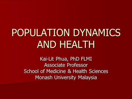 POPULATION DYNAMICS AND HEALTH Kai-Lit Phua, PhD FLMI Associate Professor School of Medicine & Health Sciences Monash University Malaysia.