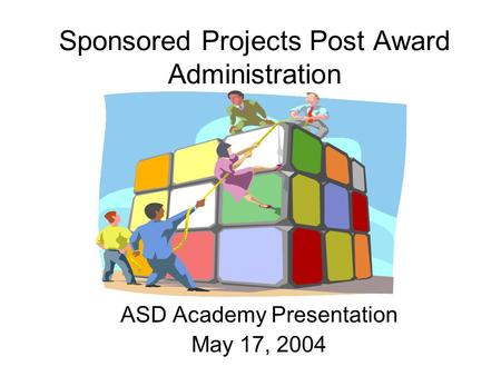 Sponsored Projects Post Award Administration ASD Academy Presentation May 17, 2004.