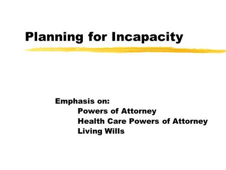 Planning for Incapacity Emphasis on: Powers of Attorney Health Care Powers of Attorney Living Wills.