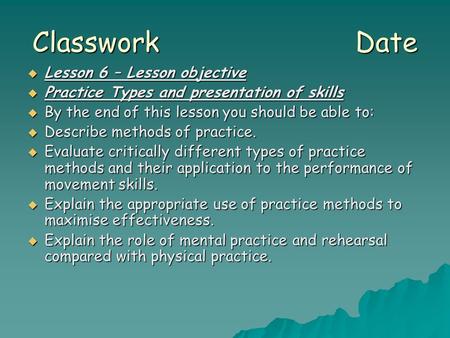 Classwork Date  Lesson 6 – Lesson objective  Practice Types and presentation of skills  By the end of this lesson you should be able to:  Describe.