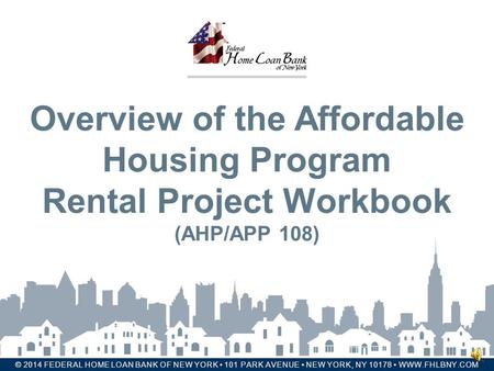 FEDERAL HOME LOAN BANK OF NEW YORK © 2014 FEDERAL HOME LOAN BANK OF NEW YORK 101 PARK AVENUE NEW YORK, NY 10178 WWW.FHLBNY.COM Overview of the Affordable.