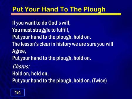 Put Your Hand To The Plough If you want to do God’s will, You must struggle to fulfill, Put your hand to the plough, hold on. The lesson’s clear in history.