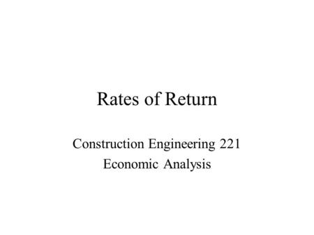 Rates of Return Construction Engineering 221 Economic Analysis.