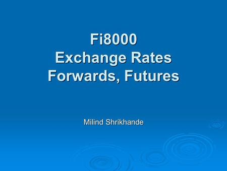 Fi8000 Exchange Rates Forwards, Futures Milind Shrikhande.