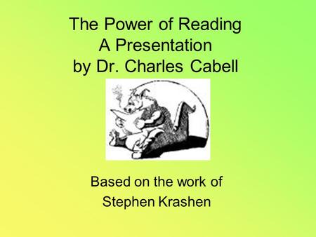 The Power of Reading A Presentation by Dr. Charles Cabell Based on the work of Stephen Krashen.