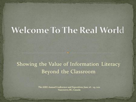 Showing the Value of Information Literacy Beyond the Classroom The ASEE Annual Conference and Exposition, June 26 - 29, 2011 Vancouver, BC, Canada.