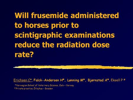 Will frusemide administered to horses prior to scintigraphic examinations reduce the radiation dose rate? Erichsen C*, Falck-Andersen H*, Lønning M*, Bjørnstad.