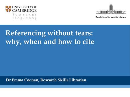 Cambridge University Library Referencing without tears: why, when and how to cite Dr Emma Coonan, Research Skills Librarian.