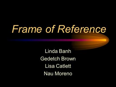 Frame of Reference Linda Banh Gedetch Brown Lisa Catlett Nau Moreno.