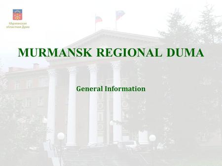 MURMANSK REGIONAL DUMA General Information. Speaker: Mr.Vasiliy Shambir First Vice-speaker:Mr.Mikhail Il’inykh Vice-speakers: Mr.Alexander Krupaderov.