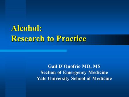 Alcohol: Research to Practice Gail D’Onofrio MD, MS Section of Emergency Medicine Yale University School of Medicine.