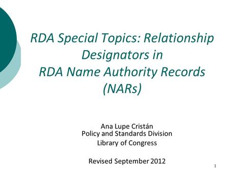 1 Ana Lupe Cristán Policy and Standards Division Library of Congress Revised September 2012 RDA Special Topics: Relationship Designators in RDA Name Authority.