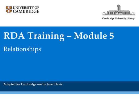 Cambridge University Library RDA Training – Module 5 Relationships Adapted for Cambridge use by Janet Davis.