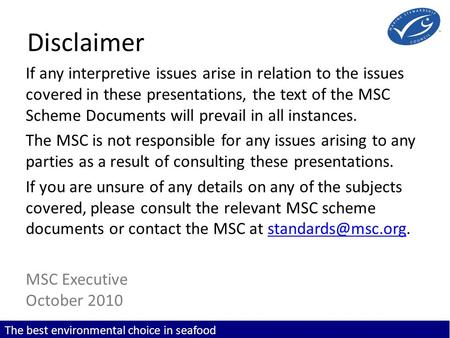 The best environmental choice in seafood Disclaimer If any interpretive issues arise in relation to the issues covered in these presentations, the text.