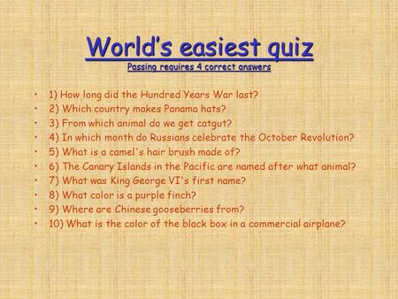 World’s easiest quiz Passing requires 4 correct answers 1) How long did the Hundred Years War last? 2) Which country makes Panama hats? 3) From which.