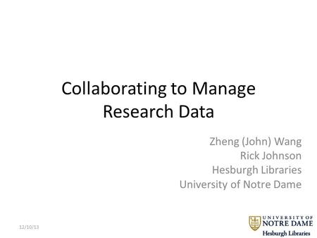 Collaborating to Manage Research Data Zheng (John) Wang Rick Johnson Hesburgh Libraries University of Notre Dame 12/10/13.