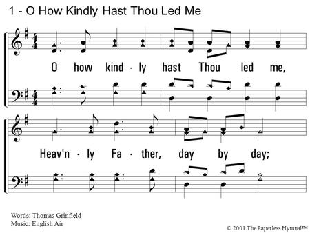 1. O how kindly hast Thou led me, Heavenly Father, day by day; Found my dwelling, clothed and fed me, Furnished friends to cheer my way! Didst Thou bless.