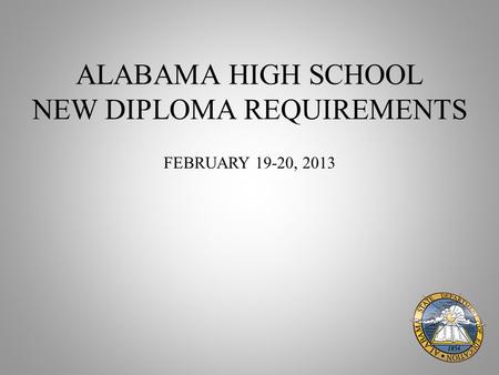 ALABAMA HIGH SCHOOL NEW DIPLOMA REQUIREMENTS FEBRUARY 19-20, 2013.