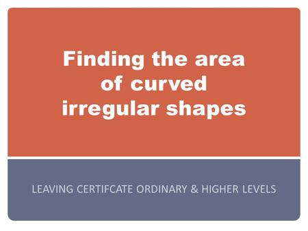 Finding the area of curved irregular shapes LEAVING CERTIFCATE ORDINARY & HIGHER LEVELS.