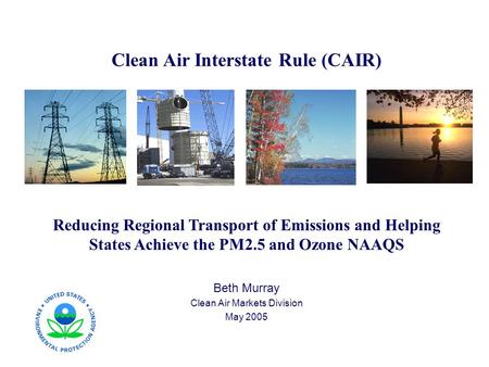 Clean Air Interstate Rule (CAIR) Reducing Regional Transport of Emissions and Helping States Achieve the PM2.5 and Ozone NAAQS Beth Murray Clean Air Markets.