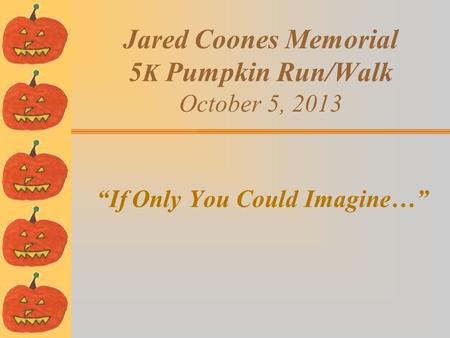 Jared Coones Memorial 5 K Pumpkin Run/Walk October 5, 2013 “If Only You Could Imagine…”