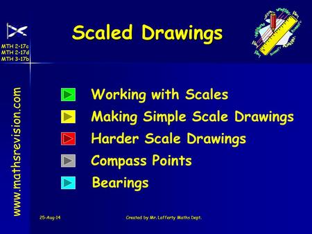 25-Aug-14Created by Mr. Lafferty Maths Dept. Bearings Working with Scales Scaled Drawings Scaled Drawings www.mathsrevision.com Making Simple Scale Drawings.