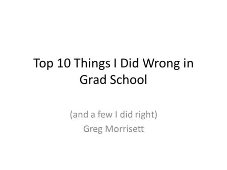 Top 10 Things I Did Wrong in Grad School (and a few I did right) Greg Morrisett.